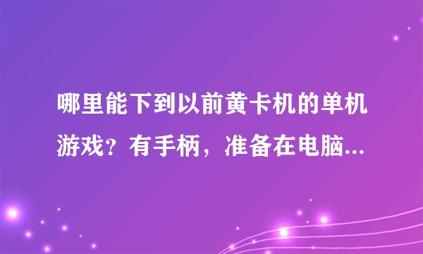 哪里能下到以前黄卡机的单机游戏？有手柄，准备在电脑上玩玩，怀怀旧