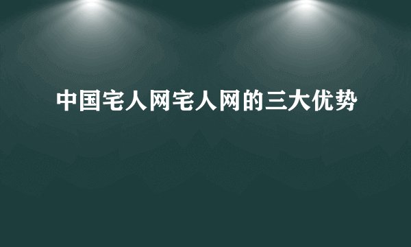 中国宅人网宅人网的三大优势
