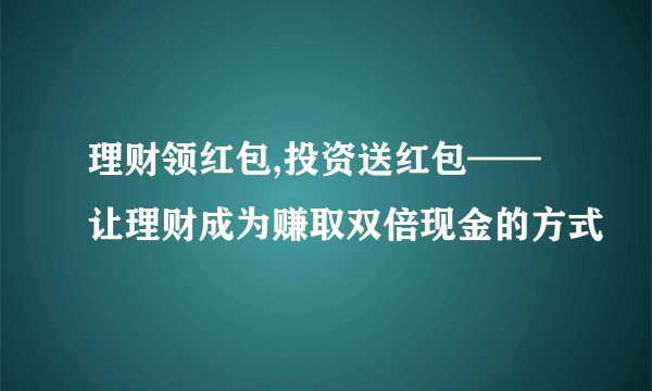 理财领红包,投资送红包——让理财成为赚取双倍现金的方式
