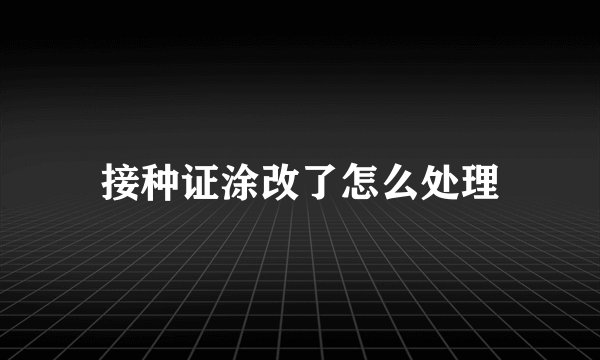 接种证涂改了怎么处理