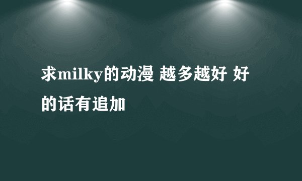 求milky的动漫 越多越好 好的话有追加