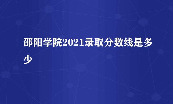 邵阳学院2021录取分数线是多少