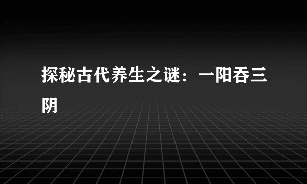 探秘古代养生之谜：一阳吞三阴
