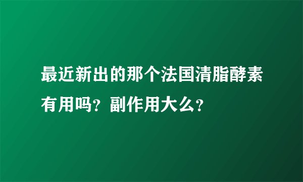 最近新出的那个法国清脂酵素有用吗？副作用大么？