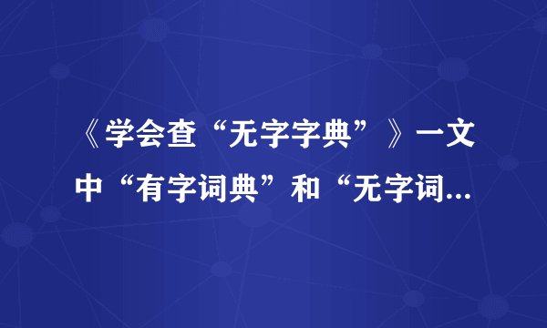 《学会查“无字字典”》一文中“有字词典”和“无字词典”分别是指什么？