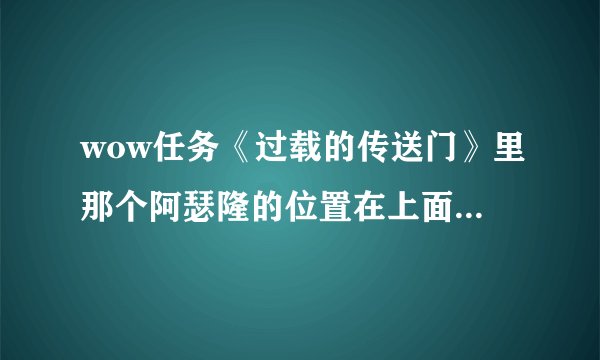 wow任务《过载的传送门》里那个阿瑟隆的位置在上面地方？插件...