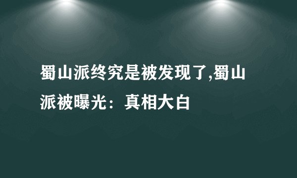 蜀山派终究是被发现了,蜀山派被曝光：真相大白