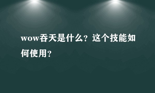 wow吞天是什么？这个技能如何使用？