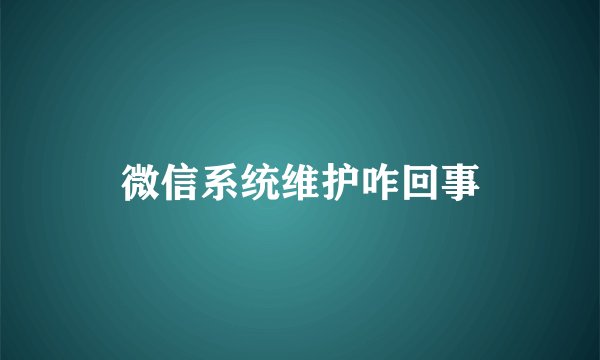 微信系统维护咋回事