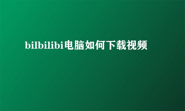 bilbilibi电脑如何下载视频