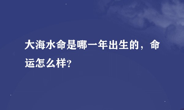 大海水命是哪一年出生的，命运怎么样？
