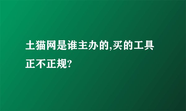 土猫网是谁主办的,买的工具正不正规?