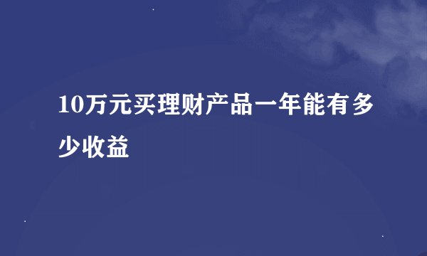 10万元买理财产品一年能有多少收益