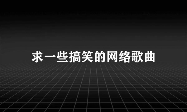 求一些搞笑的网络歌曲