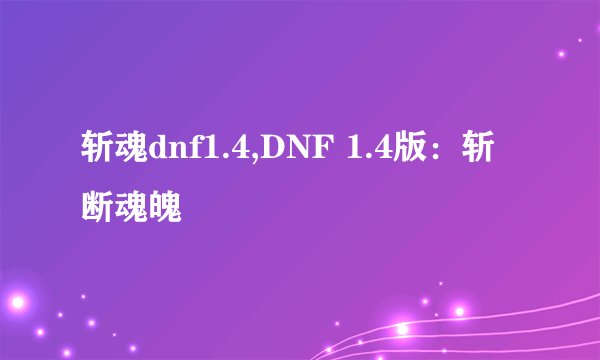 斩魂dnf1.4,DNF 1.4版：斩断魂魄