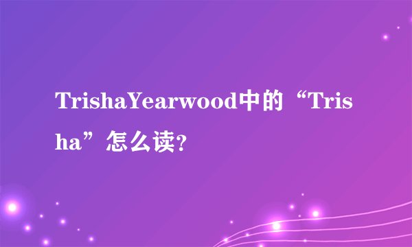TrishaYearwood中的“Trisha”怎么读？