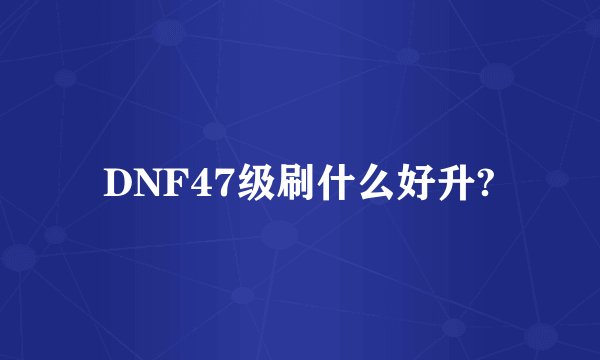 DNF47级刷什么好升?