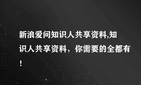 新浪爱问知识人共享资料,知识人共享资料，你需要的全都有！