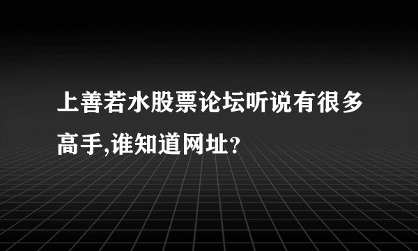 上善若水股票论坛听说有很多高手,谁知道网址？