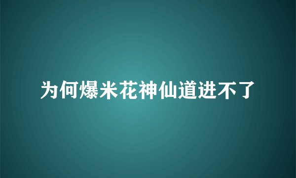 为何爆米花神仙道进不了