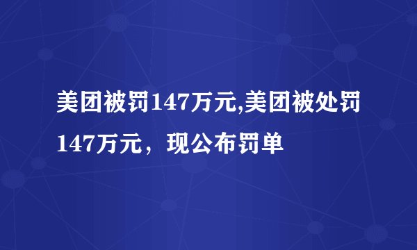 美团被罚147万元,美团被处罚147万元，现公布罚单