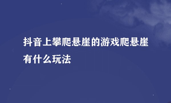 抖音上攀爬悬崖的游戏爬悬崖有什么玩法