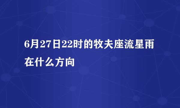 6月27日22时的牧夫座流星雨在什么方向