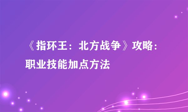 《指环王：北方战争》攻略：职业技能加点方法