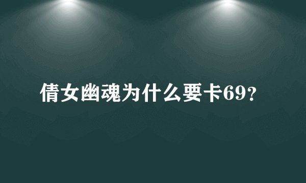 倩女幽魂为什么要卡69？
