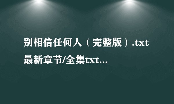 别相信任何人（完整版）.txt最新章节/全集txt免费下载