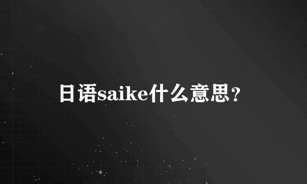 日语saike什么意思？