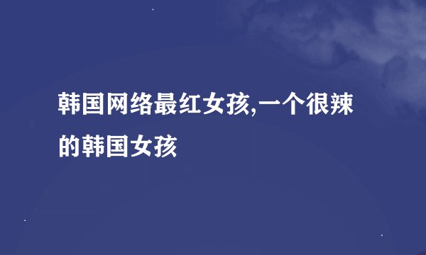 韩国网络最红女孩,一个很辣的韩国女孩