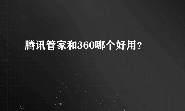 腾讯管家和360哪个好用？