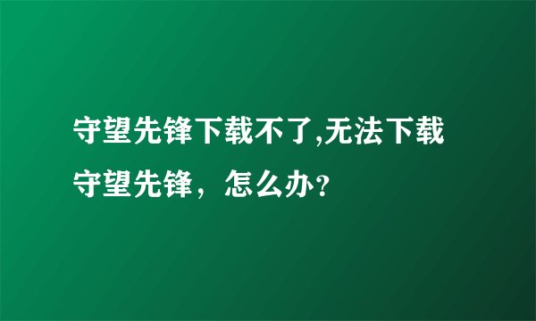 守望先锋下载不了,无法下载守望先锋，怎么办？