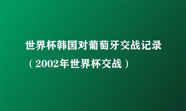 世界杯韩国对葡萄牙交战记录(2002年世界杯交战)