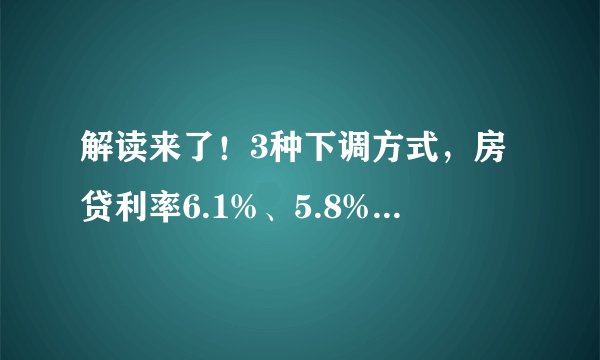 解读来了！3种下调方式，房贷利率6.1%、5.8%的可降低至4.2%！