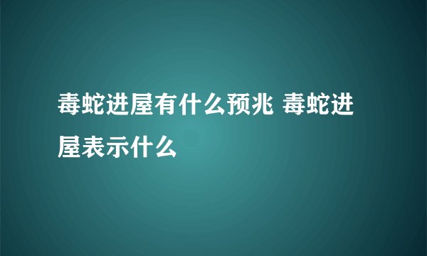 毒蛇进屋有什么预兆 毒蛇进屋表示什么
