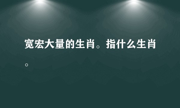 宽宏大量的生肖。指什么生肖。