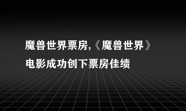 魔兽世界票房,《魔兽世界》电影成功创下票房佳绩