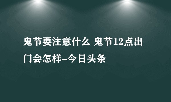 鬼节要注意什么 鬼节12点出门会怎样-今日头条