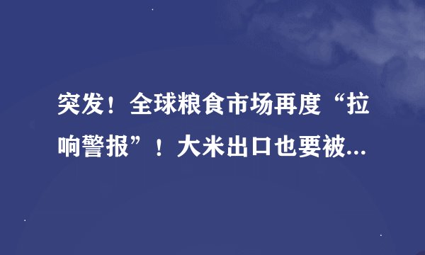 突发！全球粮食市场再度“拉响警报”！大米出口也要被限制了吗？