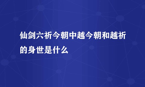仙剑六祈今朝中越今朝和越祈的身世是什么