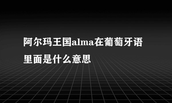阿尔玛王国alma在葡萄牙语里面是什么意思