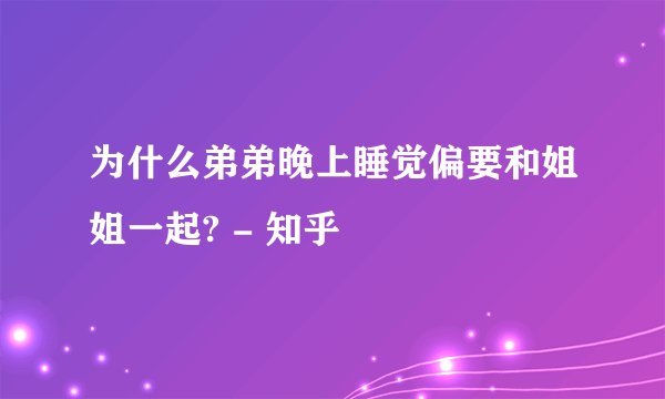 为什么弟弟晚上睡觉偏要和姐姐一起? - 知乎