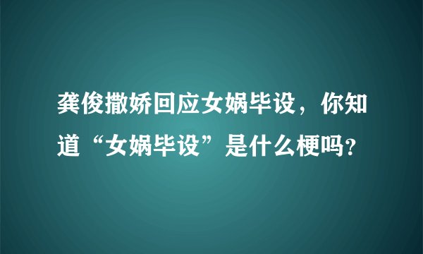 龚俊撒娇回应女娲毕设，你知道“女娲毕设”是什么梗吗？