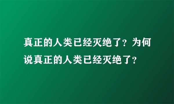 真正的人类已经灭绝了？为何说真正的人类已经灭绝了？