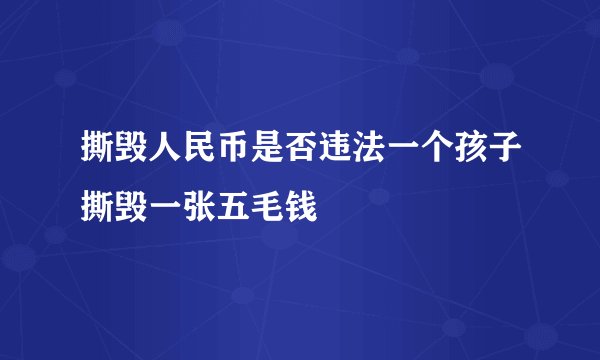 撕毁人民币是否违法一个孩子撕毁一张五毛钱