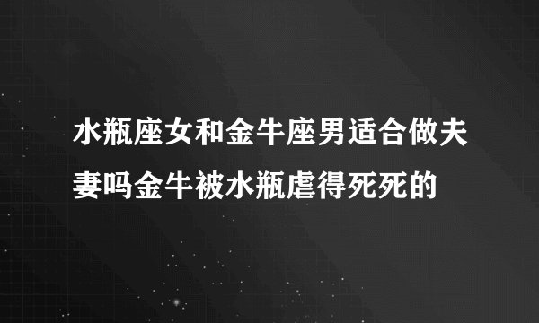 水瓶座女和金牛座男适合做夫妻吗金牛被水瓶虐得死死的