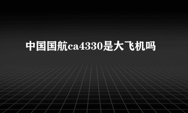 中国国航ca4330是大飞机吗