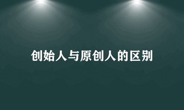 创始人与原创人的区别